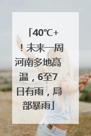 40℃+！未来一周河南多地高温，6至7日有雨，局部暴雨