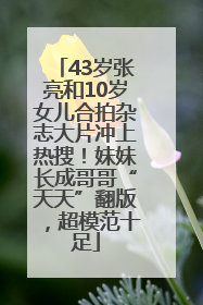 43岁张亮和10岁女儿合拍杂志大片冲上热搜！妹妹长成哥哥“天天”翻版，超模范十足