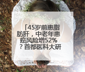 45岁前患脂肪肝，中老年患癌风险增52%？首都医科大研究敲警钟