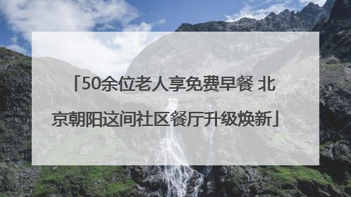 50余位老人享免费早餐 北京朝阳这间社区餐厅升级焕新