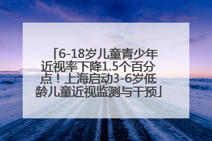 6-18岁儿童青少年近视率下降1.5个百分点！上海启动3-6岁低龄儿童近视监测与干预