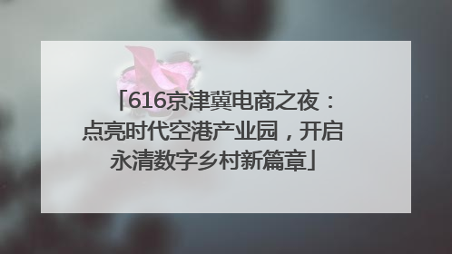 616京津冀电商之夜：点亮时代空港产业园，开启永清数字乡村新篇章