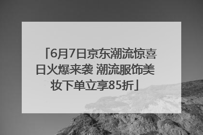 6月7日京东潮流惊喜日火爆来袭 潮流服饰美妆下单立享85折