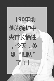 90年前他为掩护中央首长牺牲，今天，英雄“归队”了！