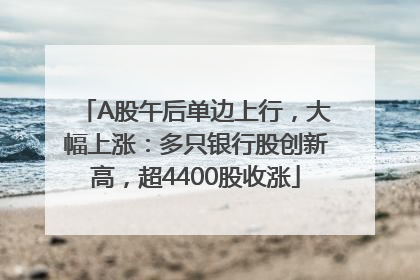 A股午后单边上行，大幅上涨：多只银行股创新高，超4400股收涨