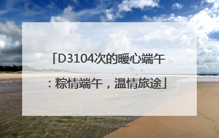 D3104次的暖心端午：粽情端午，温情旅途